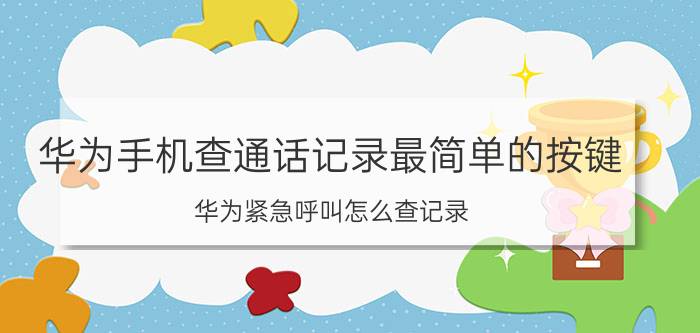 华为手机查通话记录最简单的按键 华为紧急呼叫怎么查记录？